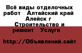 Всё виды отделочных работ - Алтайский край, Алейск г. Строительство и ремонт » Услуги   